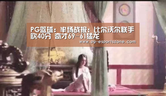 PG篮球:半场战报:比尔沃尔联手砍40分 奇才69-61猛龙(图1) PG体育