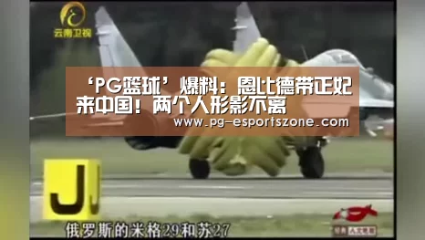 ‘PG篮球’爆料:恩比德带正妃来中国!两个人形影不离(图1) PG竞猜