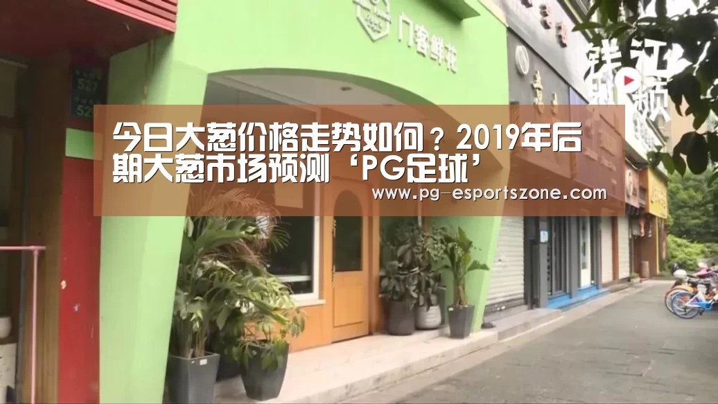 今日大葱价格走势如何?2019年后期大葱市场预测‘PG足球’(图1) PG体育