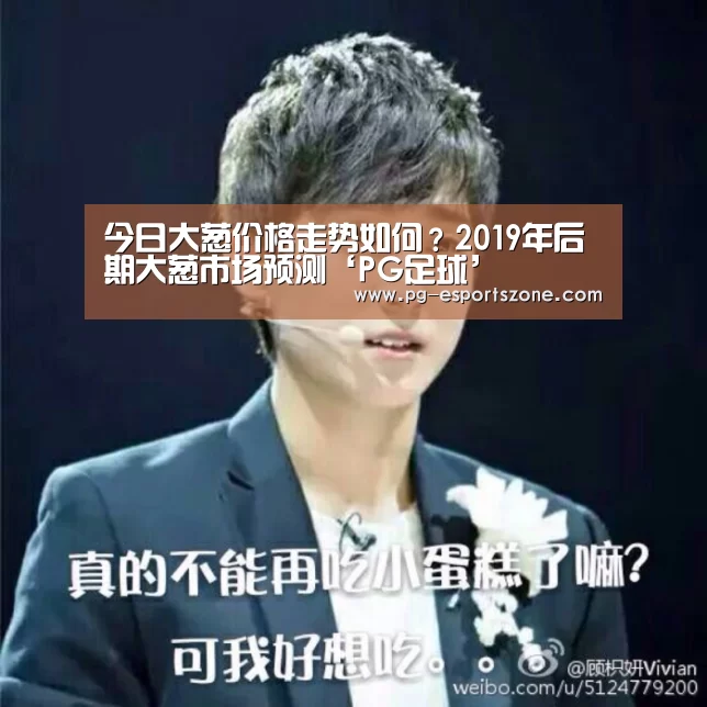 今日大葱价格走势如何?2019年后期大葱市场预测‘PG足球’(图4) PG篮球