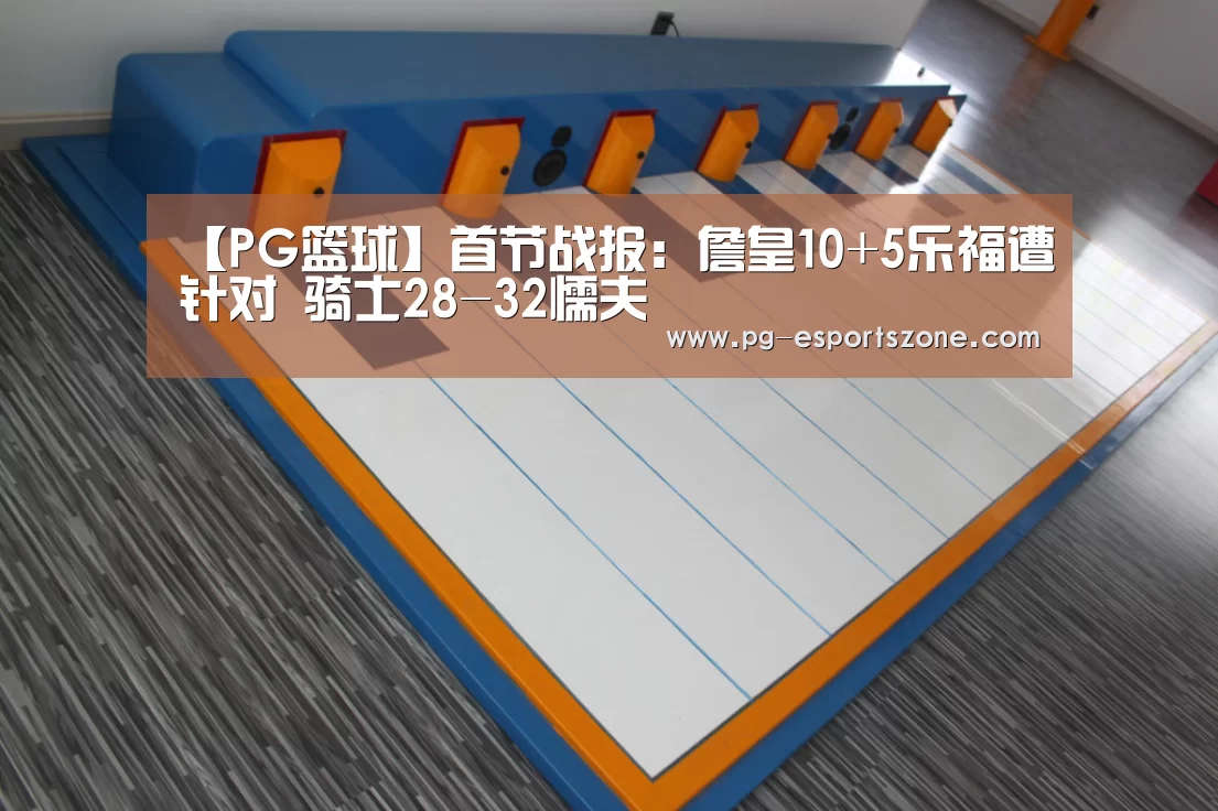 【PG篮球】首节战报:詹皇10+5乐福遭针对 骑士28-32懦夫(图1) PG足球